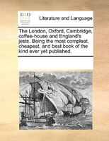 The London, Oxford, Cambridge, Coffee-house And England's Jests. Being The Most Compleat, Cheapest, And Best Book Of The Kind Ever