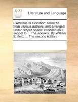 Exercises In Elocution; Selected From Various Authors, And Arranged Under Proper Heads: Intended As A Sequel To ... The Speaker. B