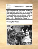 Methodi Practicae Specimen. An Essay Of A Practical Grammar: Or, An Enquiry After A More Easie And Certain Help To The Construing