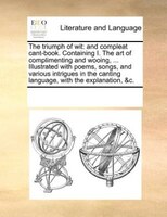 The Triumph Of Wit: And Compleat Cant-book. Containing I. The Art Of Complimenting And Wooing, ... Illustrated With Poe