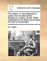 The Patron: Or, The Statesman's Opera. As It Is Acted At The Theatres In London. By Mr. Odell. Dedicated To The
