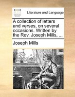 A Collection Of Letters And Verses, On Several Occasions. Written By The Rev. Joseph Mills, ...