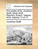 The Works Of Dr. Jonathan Swift, Dean Of St. Patrick's, Dublin. Volume Xvii. Volume 17 Of 17