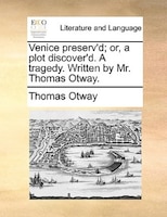 Venice Preserv'd; Or, A Plot Discover'd. A Tragedy. Written By Mr. Thomas Otway.