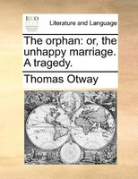 The Orphan: Or, The Unhappy Marriage. A Tragedy.
