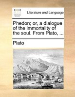 Phedon; Or, A Dialogue Of The Immortality Of The Soul. From Plato, ...