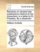 Remarks On Several Late Publications Relative To The Dissenters; In A Letter To Dr. Priestley. By A Dissenter.