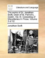 The Works Of Dr. Jonathan Swift, Dean Of St. Patrick's, Dublin.  Vol. Iii. Consisting Of Miscellanies In Prose.  Volume 3 Of 12