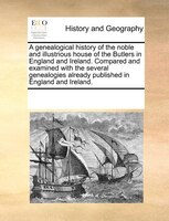 A Genealogical History Of The Noble And Illustrious House Of The Butlers In England And Ireland. Compared And Examined With The Se