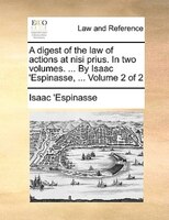 A Digest Of The Law Of Actions At Nisi Prius. In Two Volumes. ... By Isaac 'espinasse, ... Volume 2 Of 2