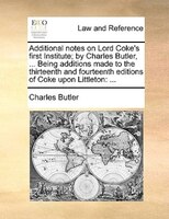 Additional Notes On Lord Coke's First Institute; By Charles Butler, ... Being Additions Made To The Thirteenth And Fourteenth Edit