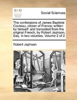 The Confessions Of James Baptiste Couteau, Citizen Of France; Written By Himself: And Translated From The Original French, By Robe