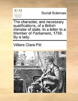 The Character, And Necessary Qualifications, Of A British Minister Of State. In A Letter To A Member Of Parliament, 1759. By A Lad
