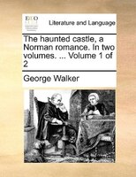 The Haunted Castle, A Norman Romance. In Two Volumes. ... Volume 1 Of 2
