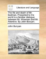 The Life And Death Of Mr. Badman. Presented To The World In A Familiar Dialogue Between Mr. Wiseman And Mr. Attentive. By John Bun