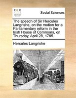 The Speech Of Sir Hercules Langrishe, On The Motion For A Parliamentary Reform In The Irish House Of Commons, On Thursday, April 2