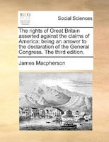 The Rights Of Great Britain Asserted Against The Claims Of America: Being An Answer To The Declaration Of The General Congress. Th