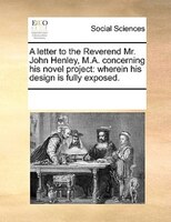 A Letter To The Reverend Mr. John Henley, M.a. Concerning His Novel Project: Wherein His Design Is Fully Exposed.