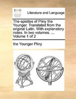 The Epistles Of Pliny The Younger. Translated From The Original Latin. With Explanatory Notes. In Two Volumes. ... Volume 1 Of 2