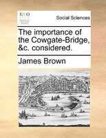 The Importance Of The Cowgate-bridge, &c. Considered.