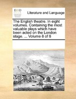 The English Theatre. In Eight Volumes. Containing The Most Valuable Plays Which Have Been Acted On The London Stage. ... Volume 8