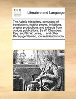The Asiatic Miscellany, Consisting Of Translations, Fugitive Pieces, Imitations, Original Productions, And Extracts From Curious P