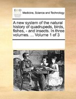 A New System Of The Natural History Of Quadrupeds, Birds, Fishes, - And Insects. In Three Volumes. ...  Volume 1 Of 3