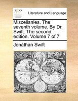 Miscellanies. The Seventh Volume. By Dr. Swift. The Second Edition. Volume 7 Of 7