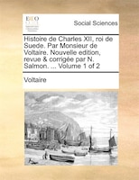 Histoire De Charles Xii, Roi De Suede. Par Monsieur De Voltaire. Nouvelle Edition, Revue & Corrigée Par N. Salmon. ... Volume 1 O