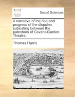 A Narrative Of The Rise And Progress Of The Disputes Subsisting Between The Patentees Of Covent-garden Theatre.