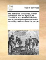 The Distilleries Considered, In Their Connection With The Agriculture, Commerce, And Revenue Of Britain; Also In Their Effects Upo