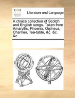 A Choice Collection Of Scotch And English Songs. Taken From Amaryllis, Phoenix, Orpheus, Charmer, Tea-table, &c. &c. &c.