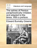 The Satires Of Persius Paraphrastically Imitated, And Adapted To The Times. With A Preface.