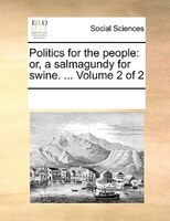 Politics For The People: Or, A Salmagundy For Swine. ...  Volume 2 Of 2