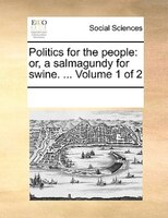 Politics For The People: Or, A Salmagundy For Swine. ...  Volume 1 Of 2