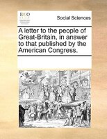 A Letter To The People Of Great-britain, In Answer To That Published By The American Congress.