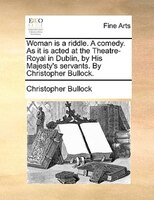 Woman Is A Riddle. A Comedy. As It Is Acted At The Theatre-royal In Dublin, By His Majesty's Servants. By Christopher Bullock.