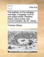 The Orphan: Or The Unhappy Marriage. A Tragedy. As It Is Now Acted At The Theatres Royal, Drury-lane, And Coven