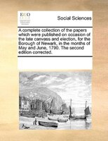 A Complete Collection Of The Papers Which Were Published On Occasion Of The Late Canvass And Election, For The Borough Of Newark,