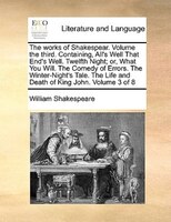 The Works Of Shakespear. Volume The Third.  Containing, All's Well That End's Well.  Twelfth Night; Or, What You Will.  The Comedy