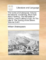 The Works Of Shakespear.  Volume The Second.  Containing, Much Ado About Nothing.  The Merchant Of Venice.  Love's Labour's Lost.