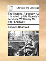 The Libertine. A Tragedy. As It Is Acted By His Majesty's Servants. Written By Mr. Tho. Shadwell.