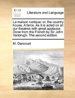 La Maison Rustique: Or, The Country House. A Farce. As It Is Acted On All Our Theatres With Great Applause. Done From T