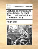 Lectures On Rhetoric And Belles Lettres. By Hugh Blair, ... In Three Volumes. ... Volume 1 Of 3