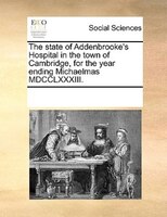 The State Of Addenbrooke's Hospital In The Town Of Cambridge, For The Year Ending Michaelmas Mdcclxxxiii.
