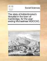The State Of Addenbrooke's Hospital In The Town Of Cambridge, For The Year Ending Michaelmas Mdccxc.