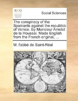 The Conspiracy Of The Spaniards Against The Republick Of Venice. By Monsieur Amelot De La Houssai. Made English From The French Or