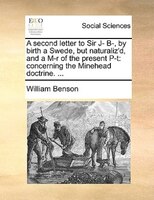 A Second Letter To Sir J- B-, By Birth A Swede, But Naturaliz'd, And A M-r Of The Present P-t: Concerning The Minehead Doctrine. .