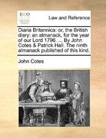Diaria Britannica: Or, The British Diary: An Almanack, For The Year Of Our Lord 1796. ... By John Cotes & Patrick Hall