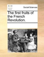 The First Fruits Of The French Revolution.